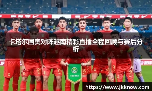 卡塔尔国奥对阵越南精彩直播全程回顾与赛后分析