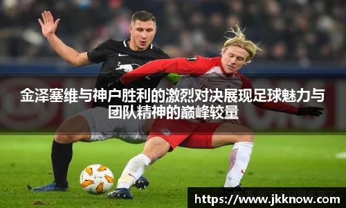 金泽塞维与神户胜利的激烈对决展现足球魅力与团队精神的巅峰较量